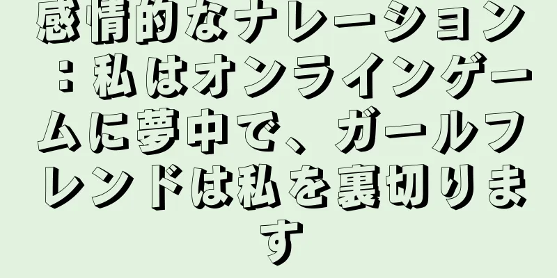感情的なナレーション：私はオンラインゲームに夢中で、ガールフレンドは私を裏切ります
