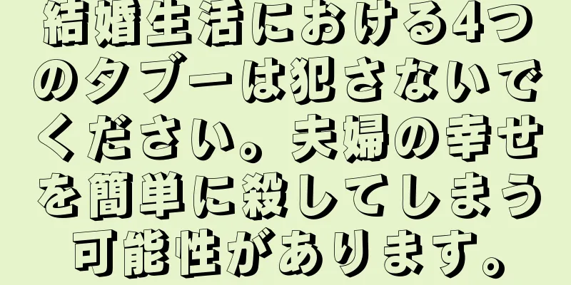 結婚生活における4つのタブーは犯さないでください。夫婦の幸せを簡単に殺してしまう可能性があります。