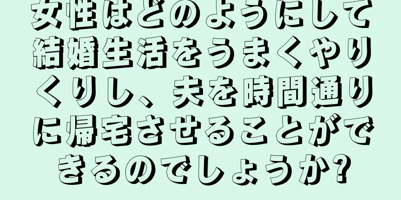女性はどのようにして結婚生活をうまくやりくりし、夫を時間通りに帰宅させることができるのでしょうか?