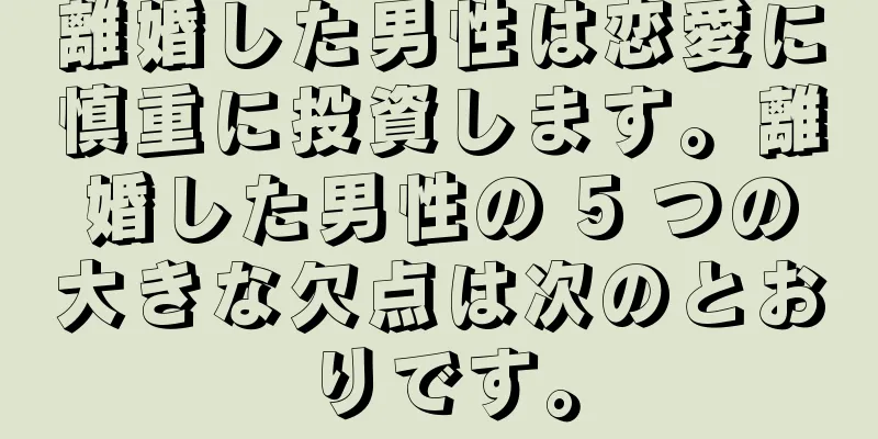 離婚した男性は恋愛に慎重に投資します。離婚した男性の 5 つの大きな欠点は次のとおりです。