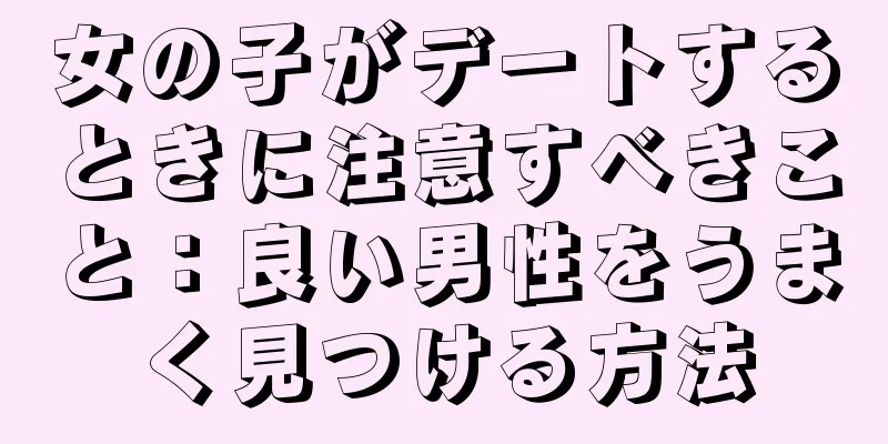 女の子がデートするときに注意すべきこと：良い男性をうまく見つける方法
