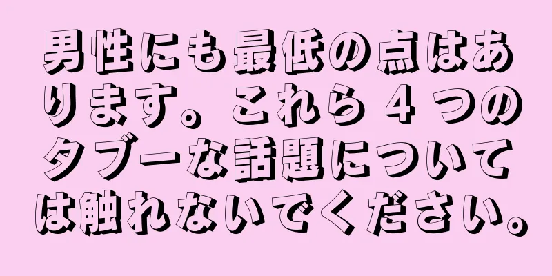 男性にも最低の点はあります。これら 4 つのタブーな話題については触れないでください。