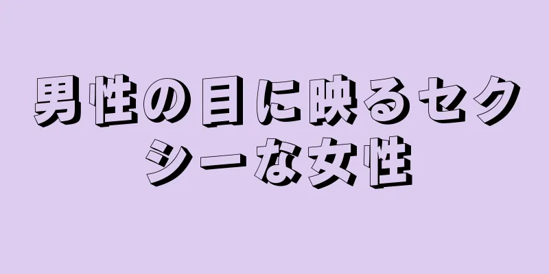 男性の目に映るセクシーな女性