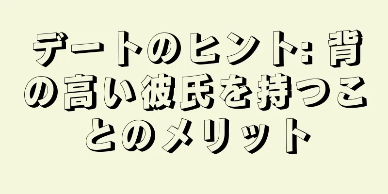 デートのヒント: 背の高い彼氏を持つことのメリット