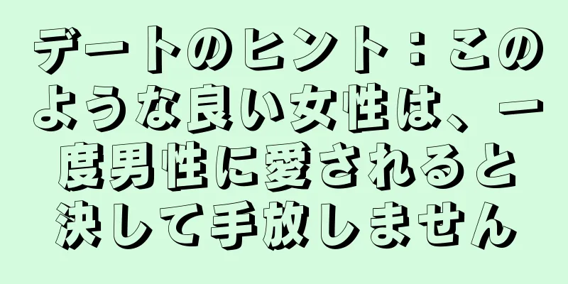 デートのヒント：このような良い女性は、一度男性に愛されると決して手放しません