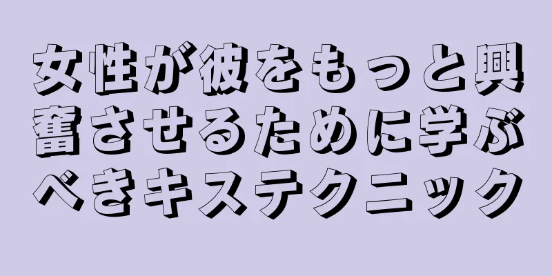 女性が彼をもっと興奮させるために学ぶべきキステクニック
