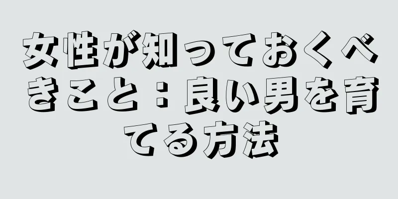 女性が知っておくべきこと：良い男を育てる方法