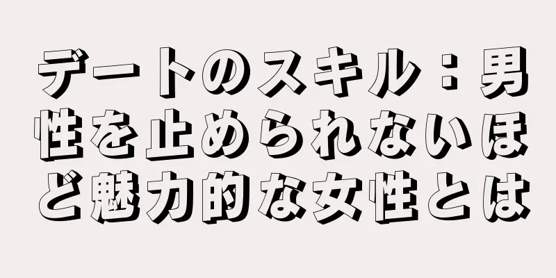 デートのスキル：男性を止められないほど魅力的な女性とは