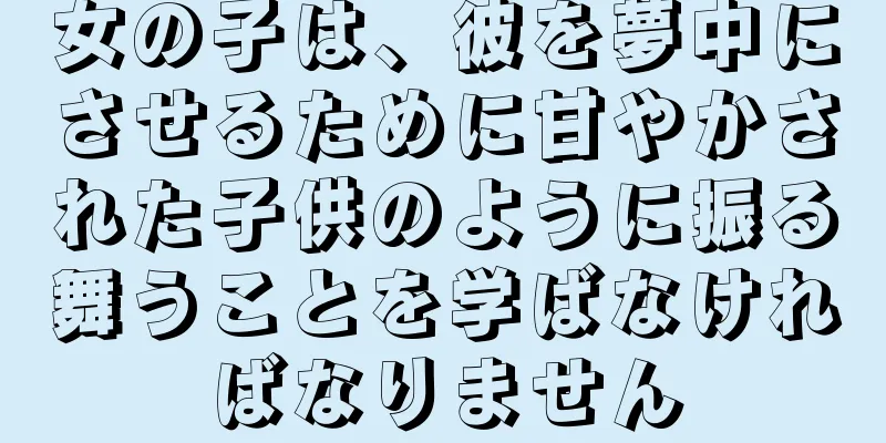 女の子は、彼を夢中にさせるために甘やかされた子供のように振る舞うことを学ばなければなりません