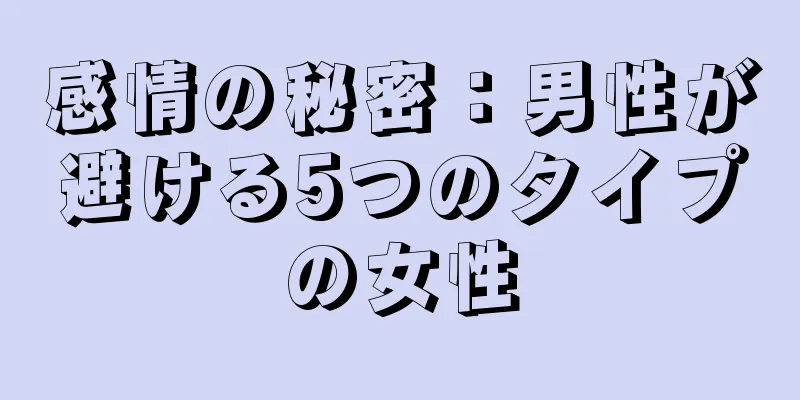 感情の秘密：男性が避ける5つのタイプの女性