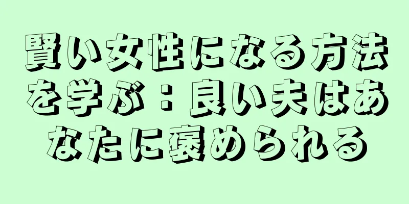 賢い女性になる方法を学ぶ：良い夫はあなたに褒められる