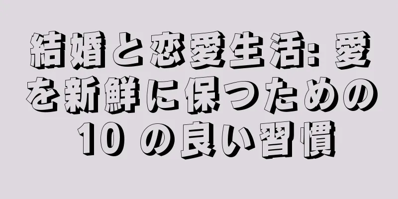 結婚と恋愛生活: 愛を新鮮に保つための 10 の良い習慣