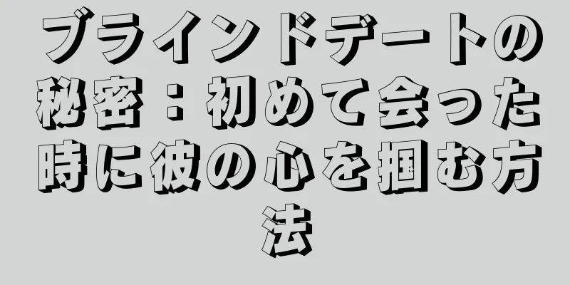 ブラインドデートの秘密：初めて会った時に彼の心を掴む方法