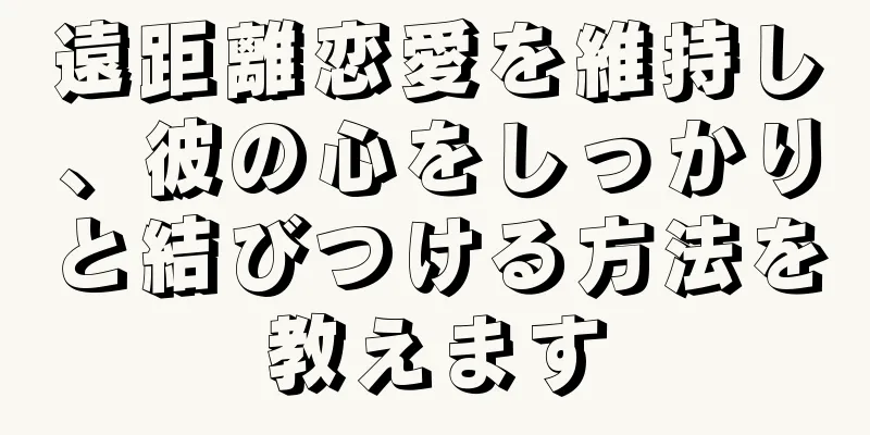 遠距離恋愛を維持し、彼の心をしっかりと結びつける方法を教えます