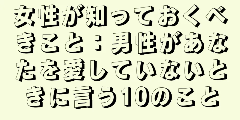 女性が知っておくべきこと：男性があなたを愛していないときに言う10のこと