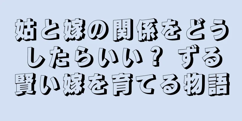 姑と嫁の関係をどうしたらいい？ ずる賢い嫁を育てる物語