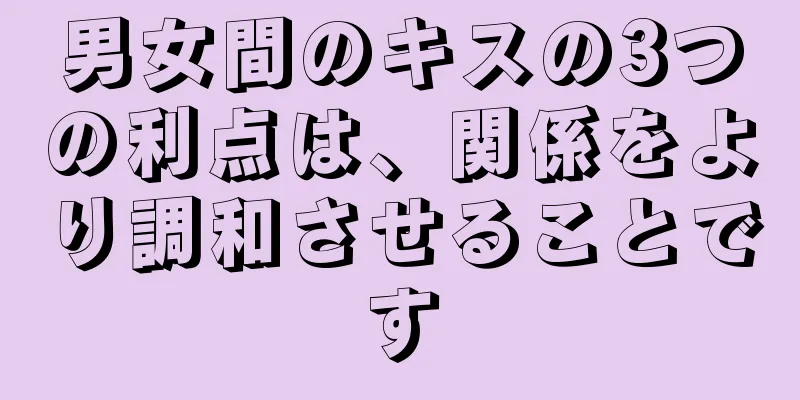 男女間のキスの3つの利点は、関係をより調和させることです
