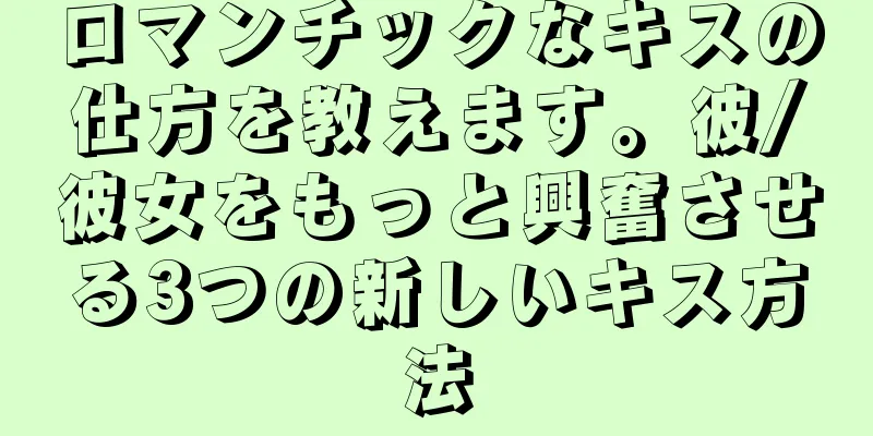 ロマンチックなキスの仕方を教えます。彼/彼女をもっと興奮させる3つの新しいキス方法