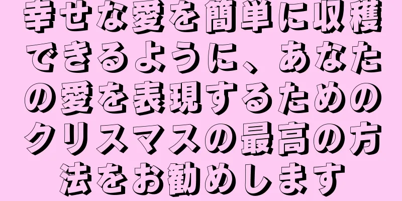 幸せな愛を簡単に収穫できるように、あなたの愛を表現するためのクリスマスの最高の方法をお勧めします