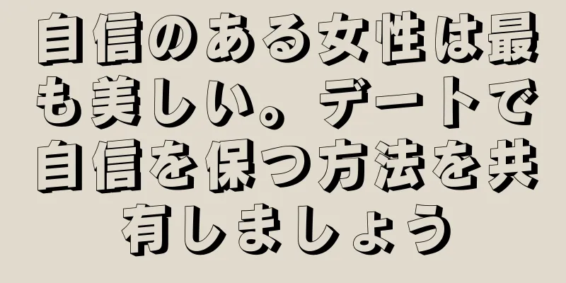 自信のある女性は最も美しい。デートで自信を保つ方法を共有しましょう