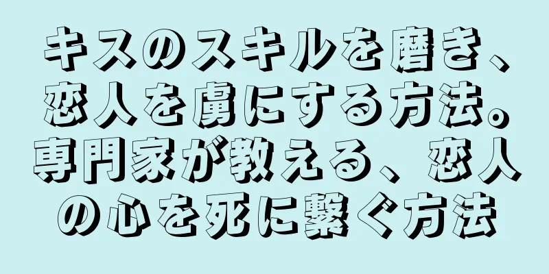 キスのスキルを磨き、恋人を虜にする方法。専門家が教える、恋人の心を死に繋ぐ方法