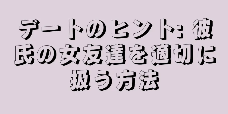 デートのヒント: 彼氏の女友達を適切に扱う方法