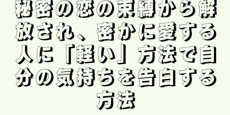 秘密の恋の束縛から解放され、密かに愛する人に「軽い」方法で自分の気持ちを告白する方法