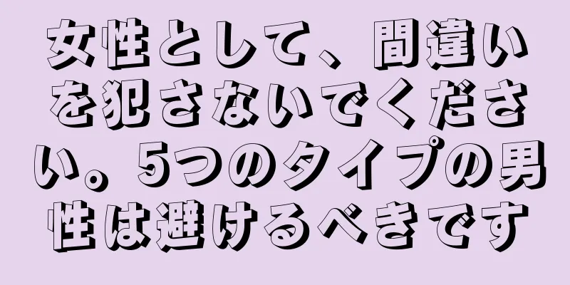 女性として、間違いを犯さないでください。5つのタイプの男性は避けるべきです