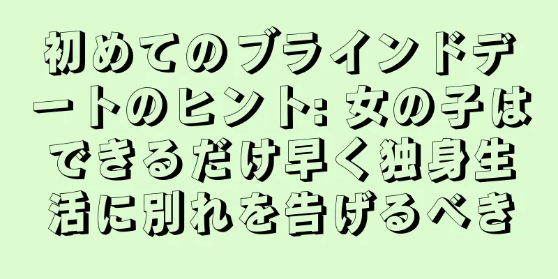 初めてのブラインドデートのヒント: 女の子はできるだけ早く独身生活に別れを告げるべき