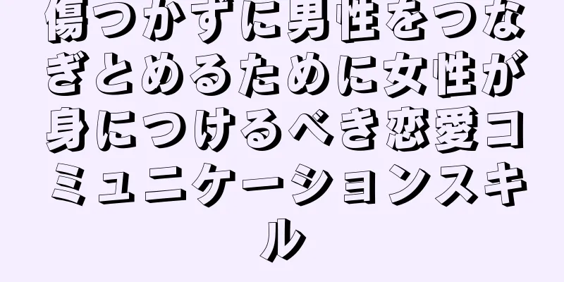 傷つかずに男性をつなぎとめるために女性が身につけるべき恋愛コミュニケーションスキル