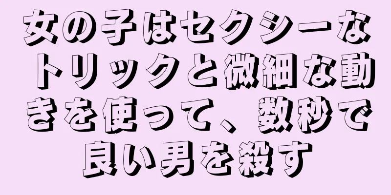女の子はセクシーなトリックと微細な動きを使って、数秒で良い男を殺す