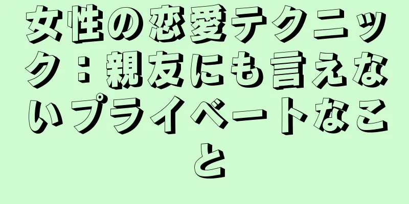 女性の恋愛テクニック：親友にも言えないプライベートなこと