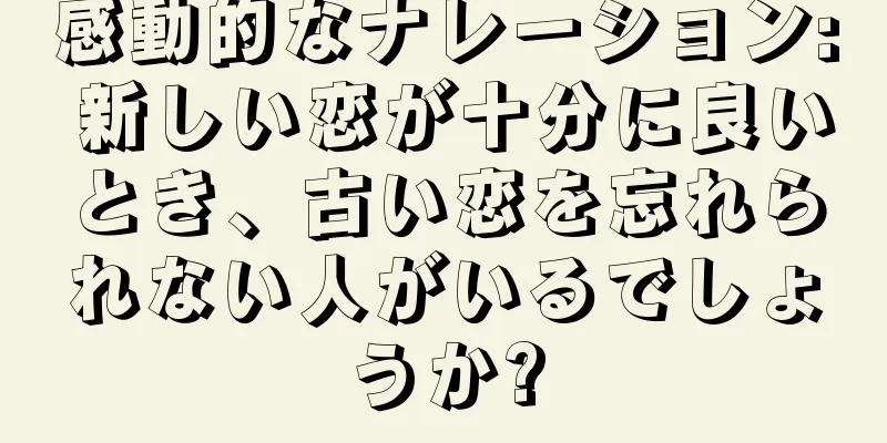 感動的なナレーション: 新しい恋が十分に良いとき、古い恋を忘れられない人がいるでしょうか?