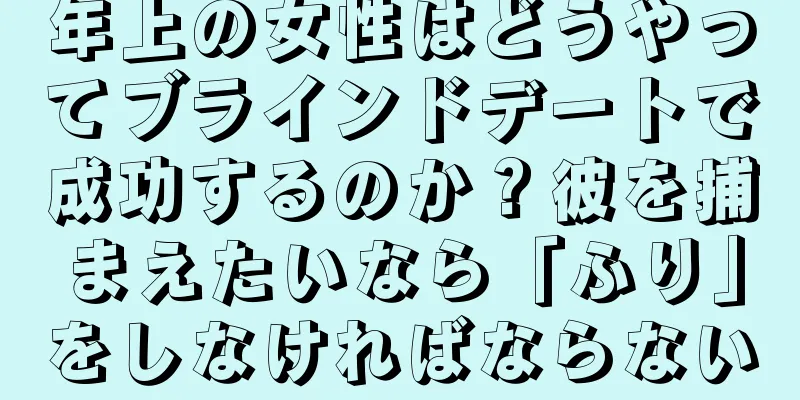 年上の女性はどうやってブラインドデートで成功するのか？彼を捕まえたいなら「ふり」をしなければならない