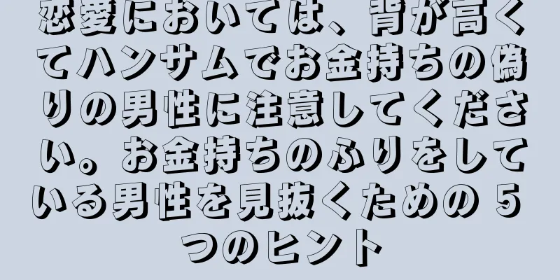 恋愛においては、背が高くてハンサムでお金持ちの偽りの男性に注意してください。お金持ちのふりをしている男性を見抜くための 5 つのヒント