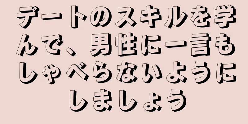 デートのスキルを学んで、男性に一言もしゃべらないようにしましょう