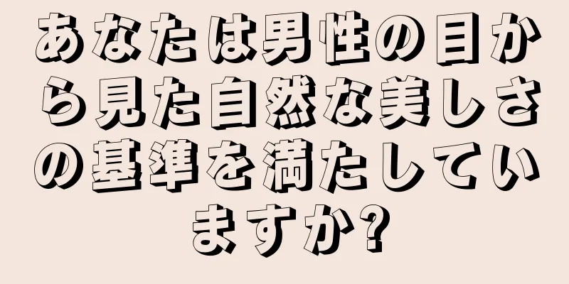 あなたは男性の目から見た自然な美しさの基準を満たしていますか?