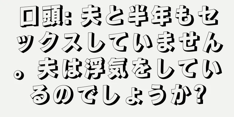 口頭: 夫と半年もセックスしていません。夫は浮気をしているのでしょうか?