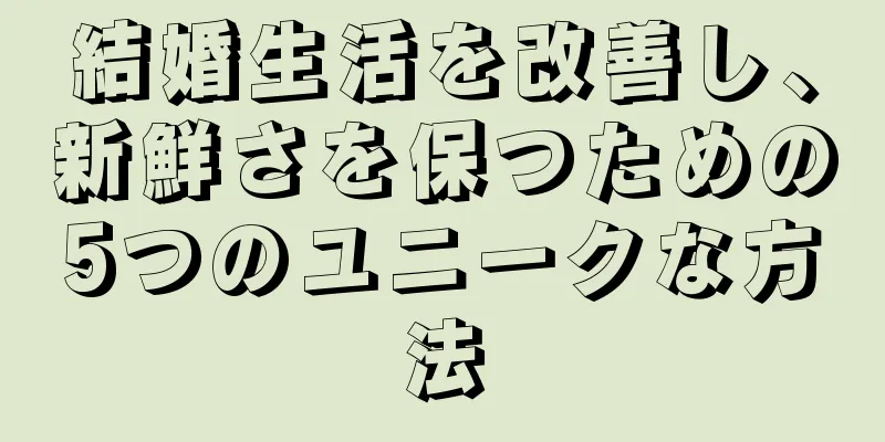 結婚生活を改善し、新鮮さを保つための5つのユニークな方法