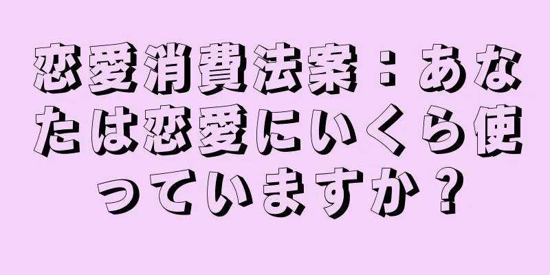 恋愛消費法案：あなたは恋愛にいくら使っていますか？