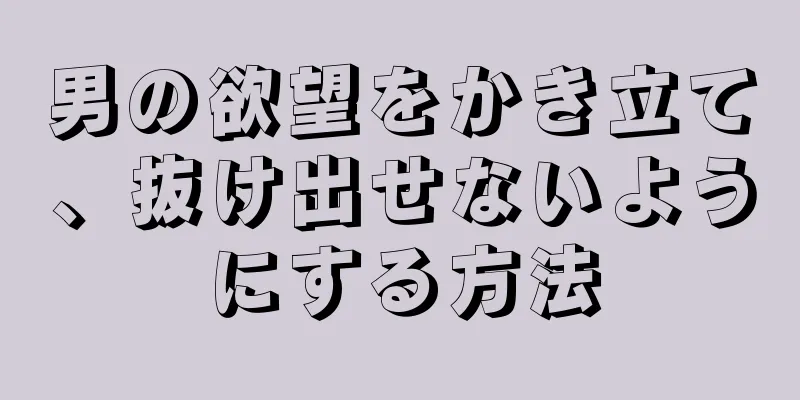 男の欲望をかき立て、抜け出せないようにする方法