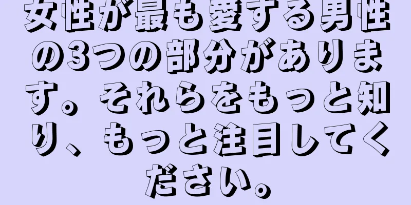 女性が最も愛する男性の3つの部分があります。それらをもっと知り、もっと注目してください。