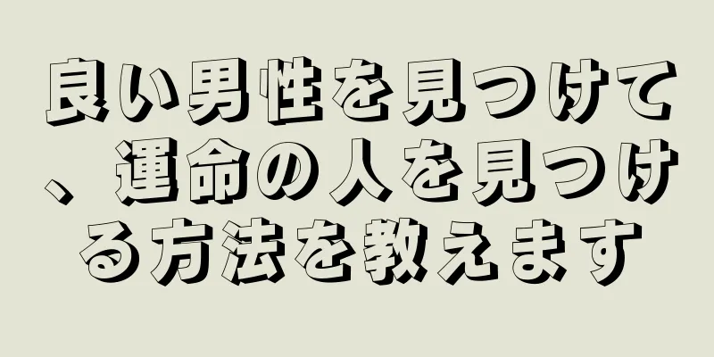 良い男性を見つけて、運命の人を見つける方法を教えます