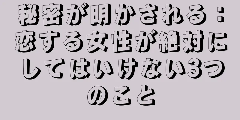 秘密が明かされる：恋する女性が絶対にしてはいけない3つのこと