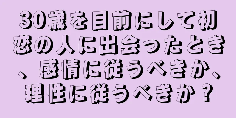 30歳を目前にして初恋の人に出会ったとき、感情に従うべきか、理性に従うべきか？