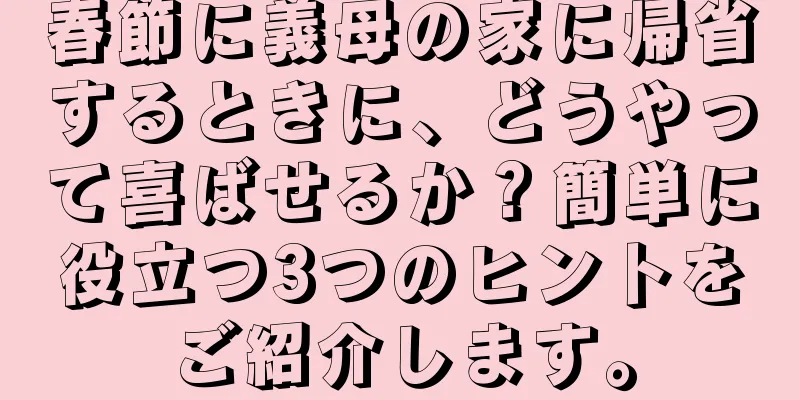 春節に義母の家に帰省するときに、どうやって喜ばせるか？簡単に役立つ3つのヒントをご紹介します。