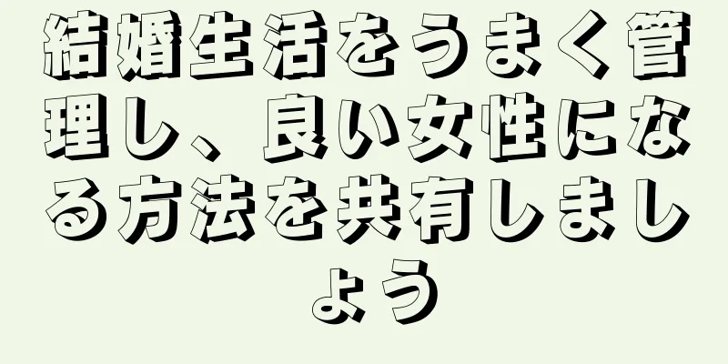 結婚生活をうまく管理し、良い女性になる方法を共有しましょう