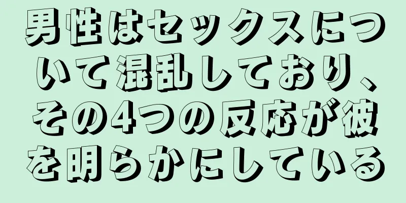 男性はセックスについて混乱しており、その4つの反応が彼を明らかにしている