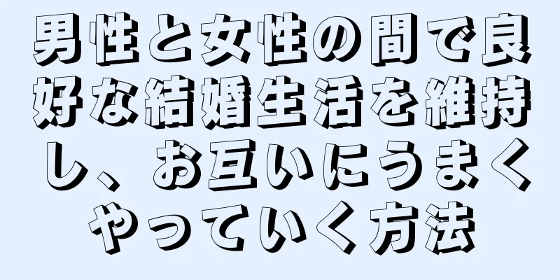 男性と女性の間で良好な結婚生活を維持し、お互いにうまくやっていく方法