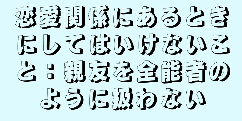 恋愛関係にあるときにしてはいけないこと：親友を全能者のように扱わない